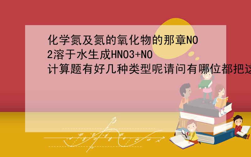 化学氮及氮的氧化物的那章NO2溶于水生成HNO3+NO 计算题有好几种类型呢请问有哪位都把这里总结了吗