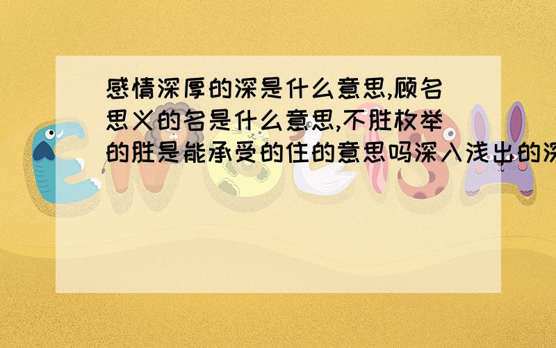 感情深厚的深是什么意思,顾名思义的名是什么意思,不胜枚举的胜是能承受的住的意思吗深入浅出的深是什么意思