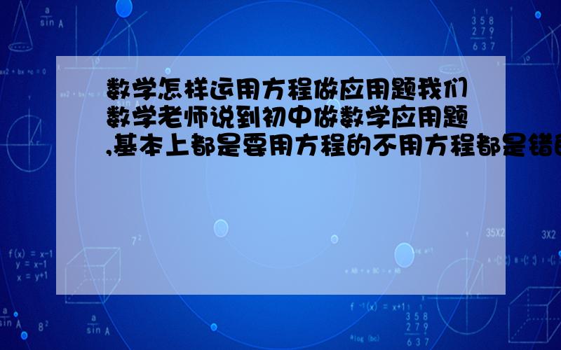 数学怎样运用方程做应用题我们数学老师说到初中做数学应用题,基本上都是要用方程的不用方程都是错的,而我在运用方程做应用题上比较弱,在这里请问一下怎样运用方程做应用题