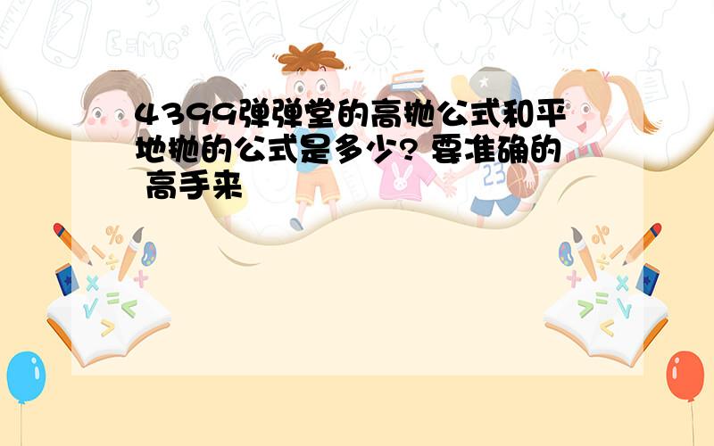 4399弹弹堂的高抛公式和平地抛的公式是多少? 要准确的 高手来