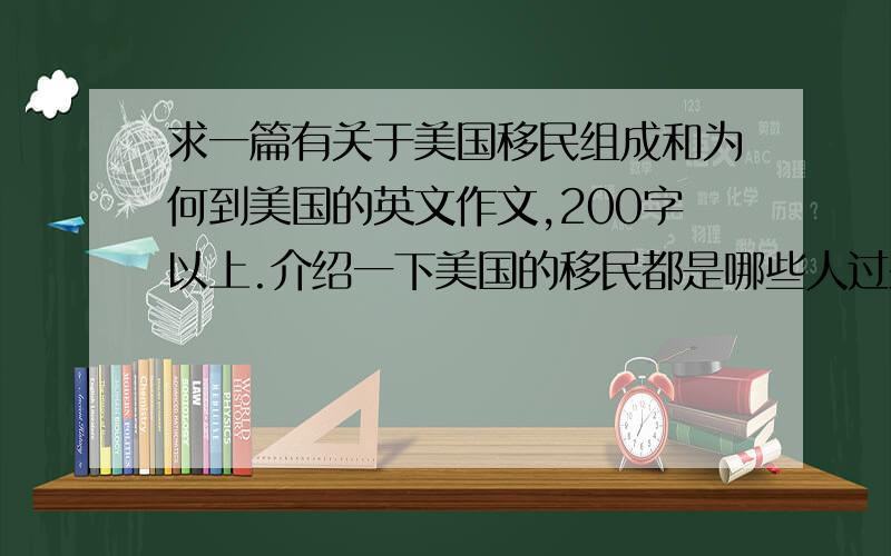 求一篇有关于美国移民组成和为何到美国的英文作文,200字以上.介绍一下美国的移民都是哪些人过来的,为什么要来美国等等.