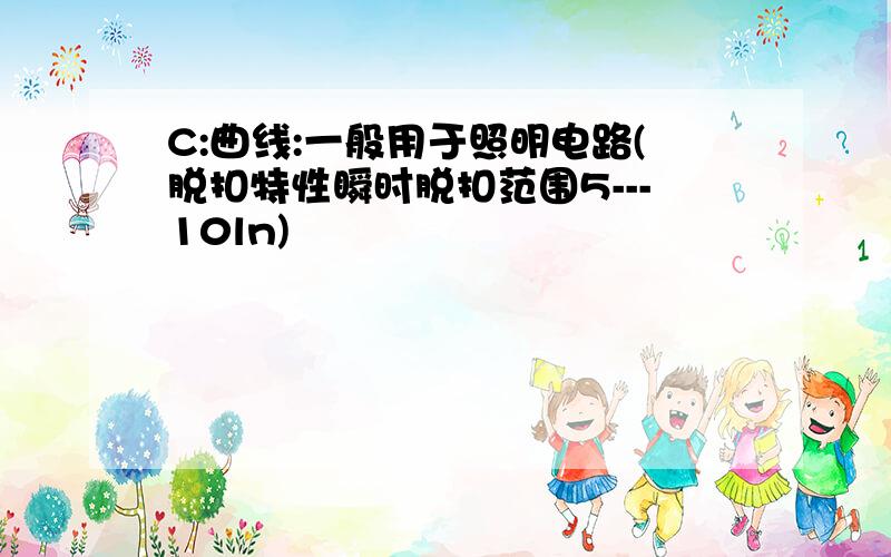 C:曲线:一般用于照明电路(脱扣特性瞬时脱扣范围5---10ln)