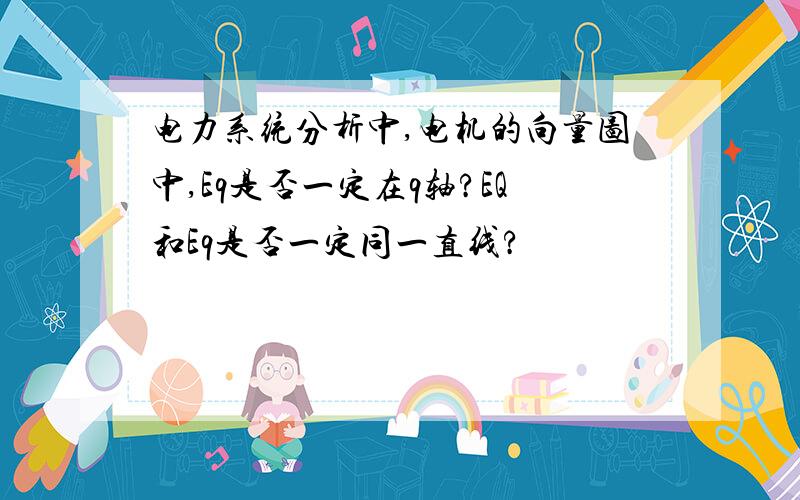 电力系统分析中,电机的向量图中,Eq是否一定在q轴?EQ和Eq是否一定同一直线?