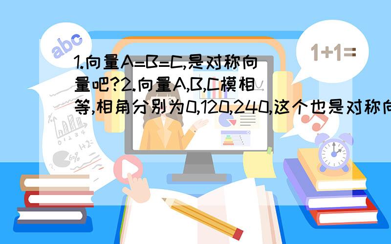 1.向量A=B=C,是对称向量吧?2.向量A,B,C模相等,相角分别为0,120,240,这个也是对称向量吧?