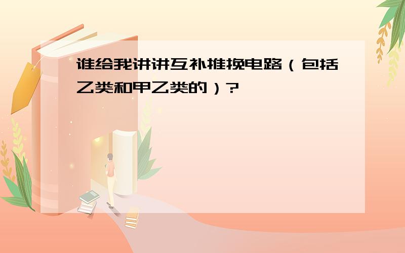 谁给我讲讲互补推挽电路（包括乙类和甲乙类的）?