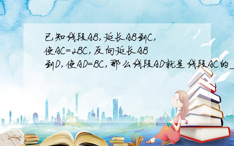 已知线段AB,延长AB到C,使AC=2BC,反向延长AB到D,使AD=BC,那么线段AD就是线段AC的____