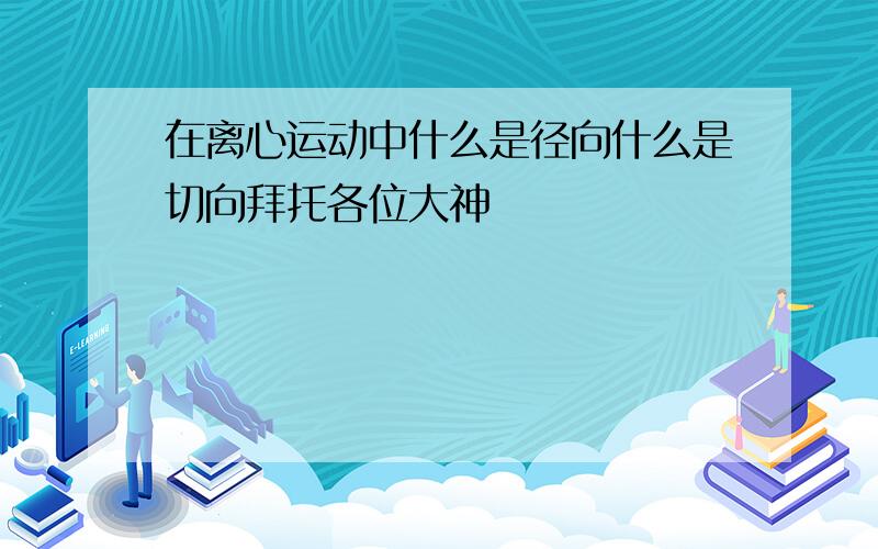 在离心运动中什么是径向什么是切向拜托各位大神