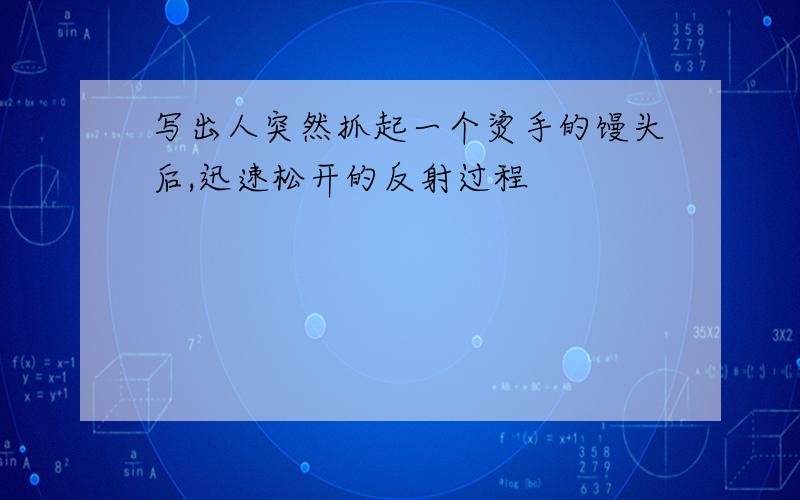 写出人突然抓起一个烫手的馒头后,迅速松开的反射过程