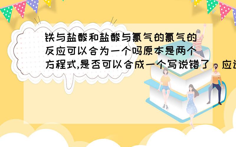 铁与盐酸和盐酸与氯气的氯气的反应可以合为一个吗原本是两个方程式,是否可以合成一个写说错了，应该是氯化亚铁和氯气不是盐酸和氯气