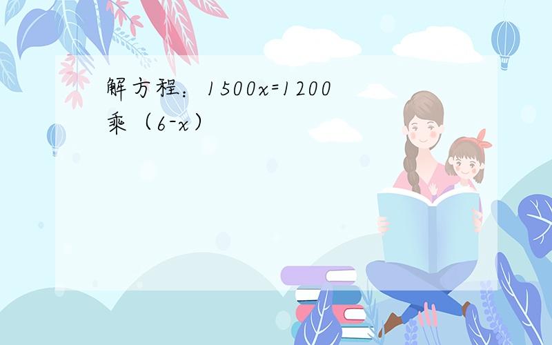 解方程：1500x=1200乘（6-x）