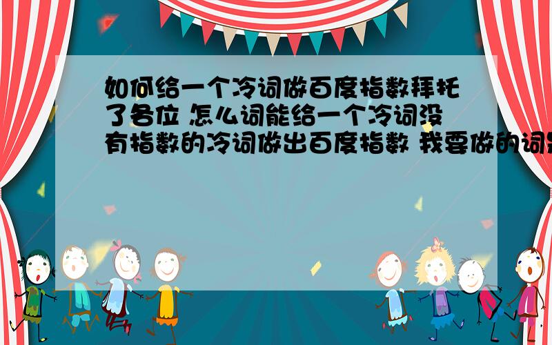 如何给一个冷词做百度指数拜托了各位 怎么词能给一个冷词没有指数的冷词做出百度指数 我要做的词是中国除尘设备官网 求教.必有重谢