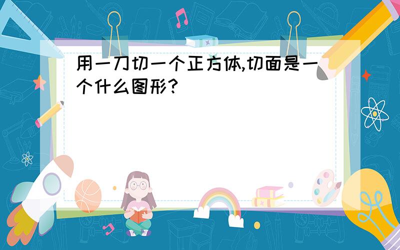 用一刀切一个正方体,切面是一个什么图形?