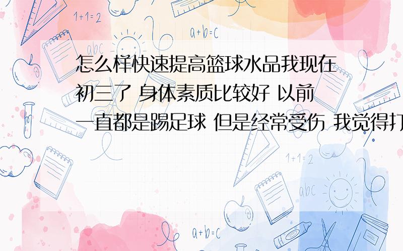 怎么样快速提高篮球水品我现在初三了 身体素质比较好 以前一直都是踢足球 但是经常受伤 我觉得打篮球既可以提高身体又帅 我想问问有什么办法可以快速提高篮球水品我打篮球过几次 我