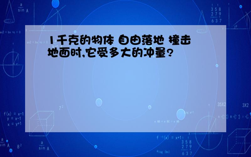 1千克的物体 自由落地 撞击地面时,它受多大的冲量?