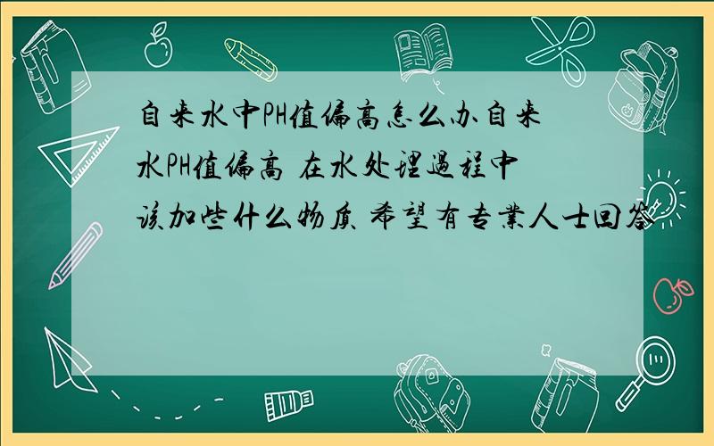 自来水中PH值偏高怎么办自来水PH值偏高 在水处理过程中该加些什么物质 希望有专业人士回答