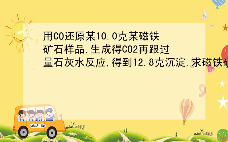 用CO还原某10.0克某磁铁矿石样品,生成得CO2再跟过量石灰水反应,得到12.8克沉淀.求磁铁矿中Fe3O4的质量分数