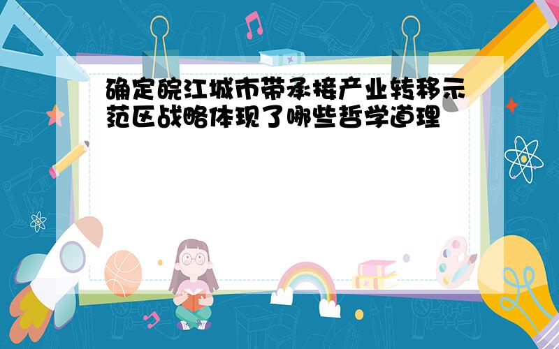 确定皖江城市带承接产业转移示范区战略体现了哪些哲学道理