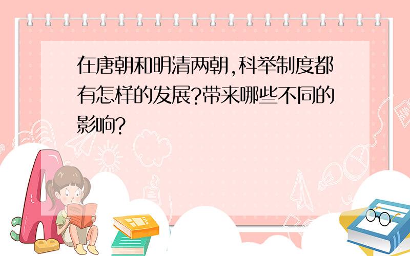 在唐朝和明清两朝,科举制度都有怎样的发展?带来哪些不同的影响?