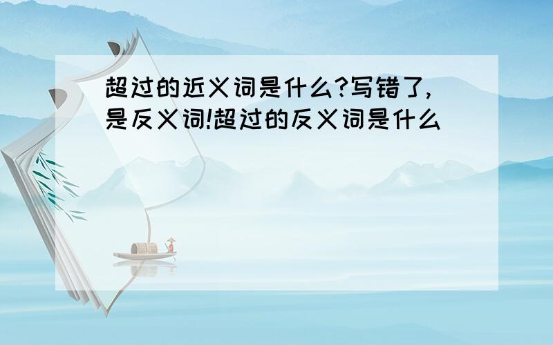 超过的近义词是什么?写错了,是反义词!超过的反义词是什么