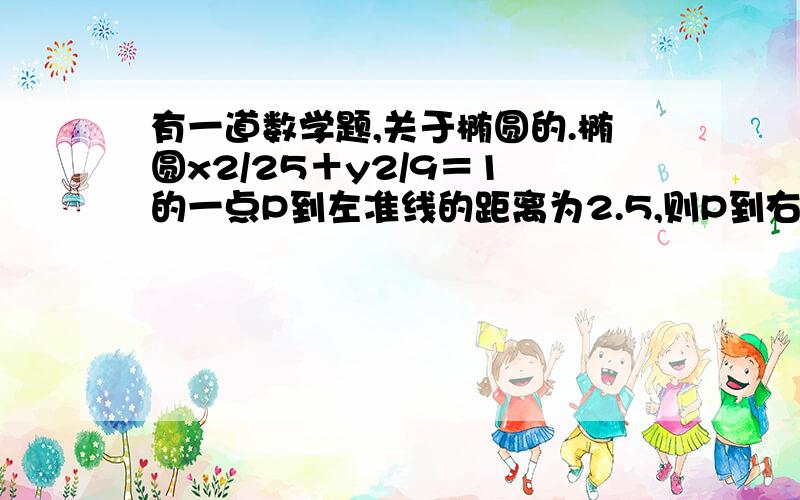 有一道数学题,关于椭圆的.椭圆x2/25＋y2/9＝1 的一点P到左准线的距离为2.5,则P到右焦点的距离是多少?