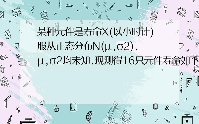 某种元件是寿命X(以小时计)服从正态分布N(μ,σ2),μ,σ2均未知.现测得16只元件寿命如下:159 280 101212224379179264222362168250149260485170问是否有理由认为元件的平均寿命大于225小时?