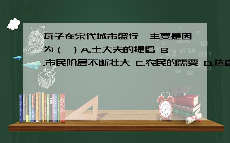 瓦子在宋代城市盛行,主要是因为（ ）A.士大夫的提倡 B.市民阶层不断壮大 C.农民的需要 D.达官贵人的需要