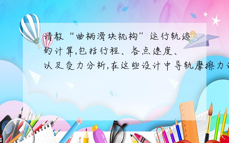 请教“曲柄滑块机构”运行轨迹的计算,包括行程、各点速度、以及受力分析,在这些设计中导轨摩擦力设计!