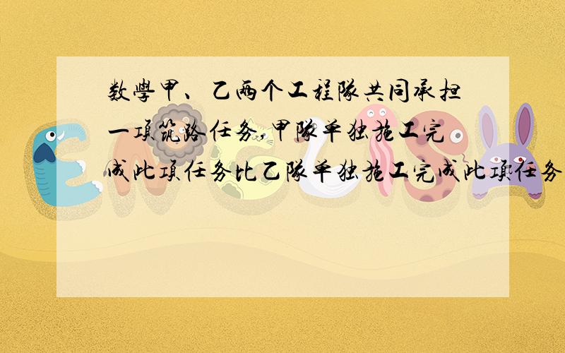 数学甲、乙两个工程队共同承担一项筑路任务,甲队单独施工完成此项任务比乙队单独施工完成此项任务多用10天,且甲队单独施工45天和乙队单独施工30天的工作量相同．    若甲、乙两队共同