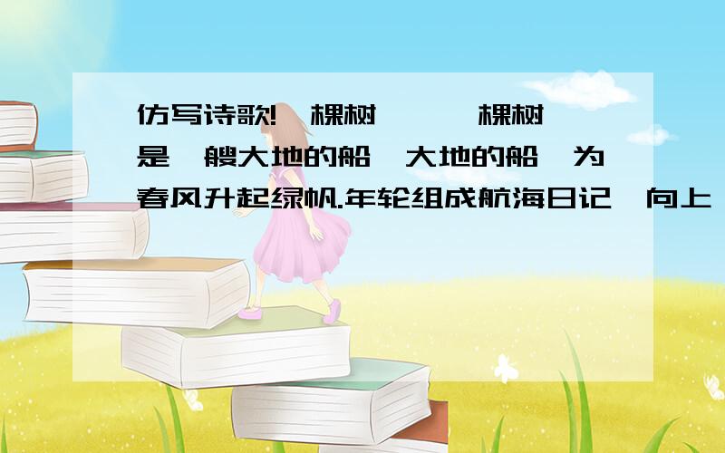 仿写诗歌!一棵树……一棵树,是一艘大地的船,大地的船,为春风升起绿帆.年轮组成航海日记,向上,去拥抱无限!谁能仿写一段这种诗?谢你勒!