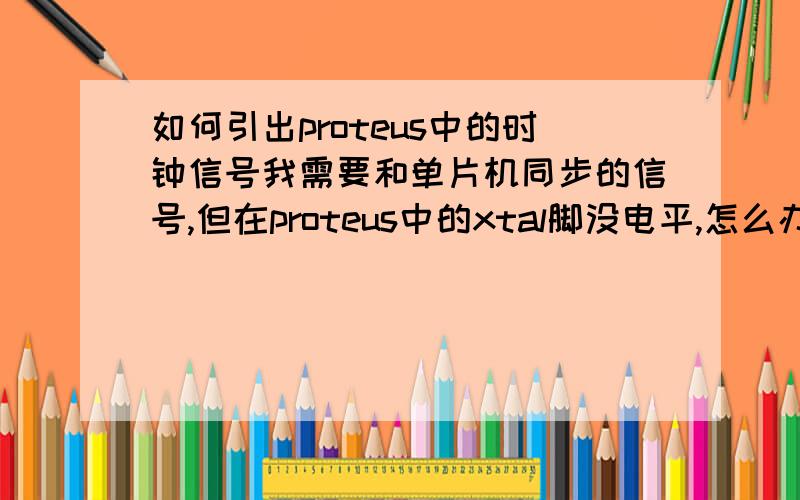 如何引出proteus中的时钟信号我需要和单片机同步的信号,但在proteus中的xtal脚没电平,怎么办?