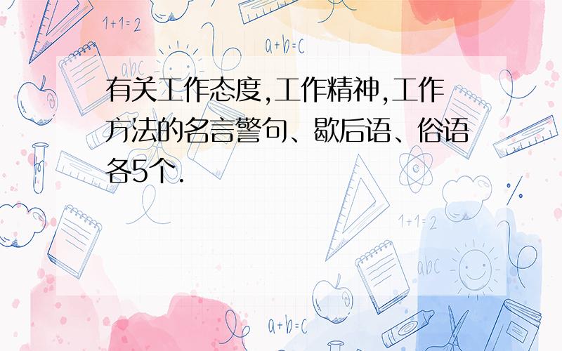 有关工作态度,工作精神,工作方法的名言警句、歇后语、俗语各5个.