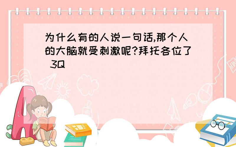 为什么有的人说一句话,那个人的大脑就受刺激呢?拜托各位了 3Q