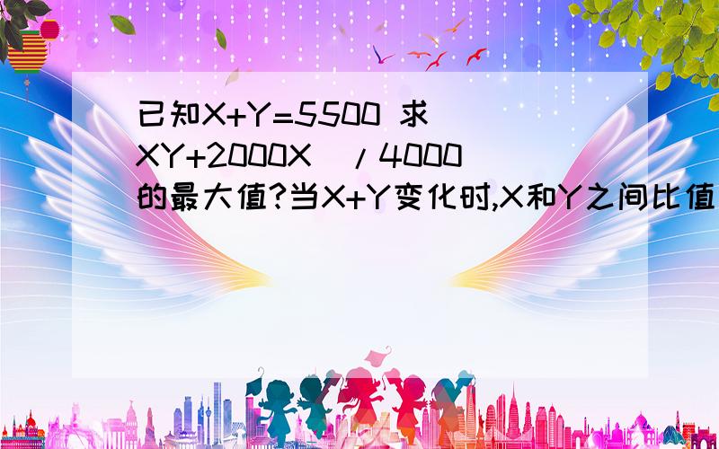 已知X+Y=5500 求 (XY+2000X)/4000的最大值?当X+Y变化时,X和Y之间比值是否变化?