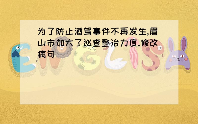 为了防止酒驾事件不再发生,眉山市加大了巡查整治力度.修改病句