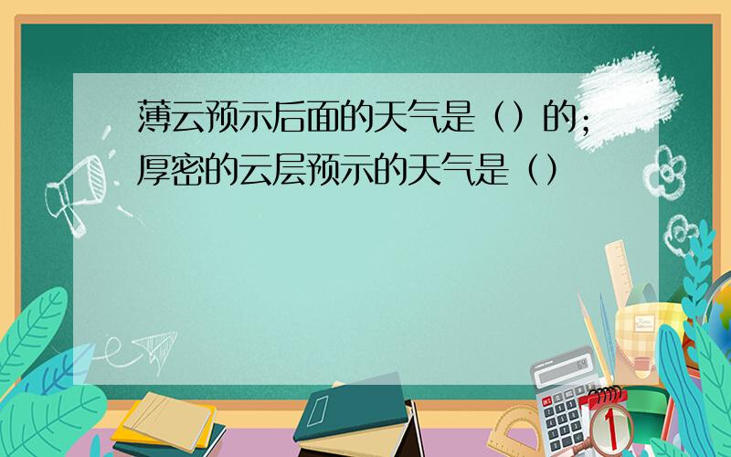 薄云预示后面的天气是（）的；厚密的云层预示的天气是（）