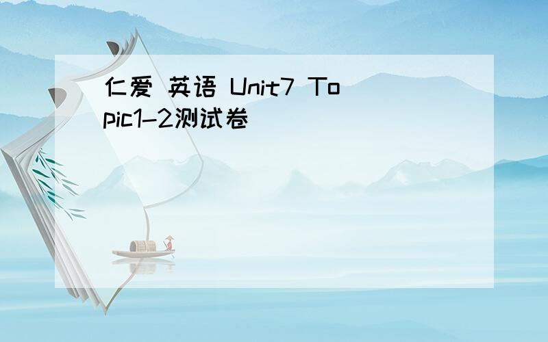 仁爱 英语 Unit7 Topic1-2测试卷