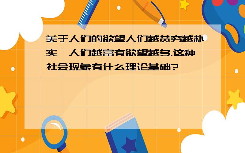 关于人们的欲望人们越贫穷越朴实,人们越富有欲望越多.这种社会现象有什么理论基础?