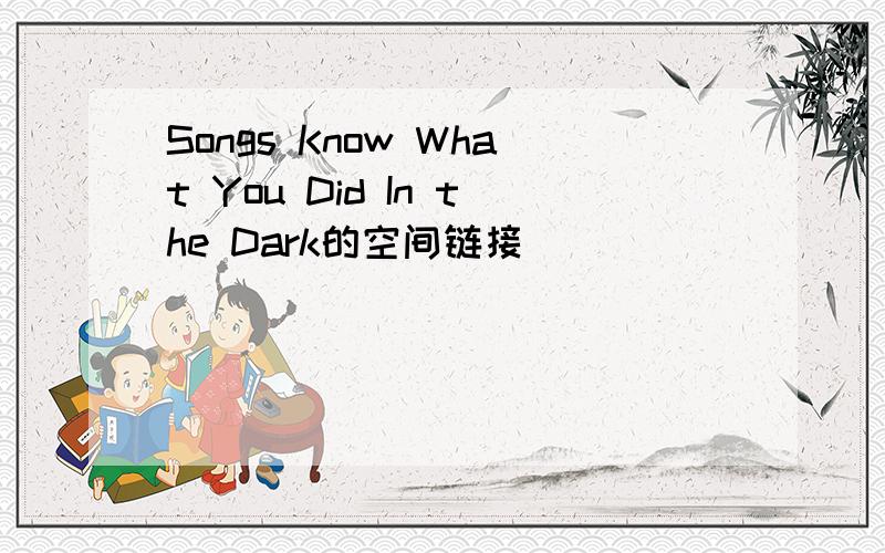 Songs Know What You Did In the Dark的空间链接