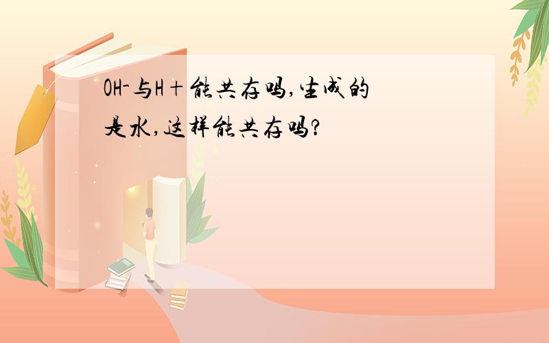 OH-与H+能共存吗,生成的是水,这样能共存吗?