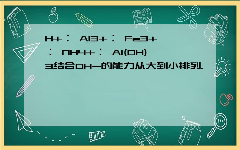 H+； Al3+； Fe3+； NH4+； Al(OH)3结合OH-的能力从大到小排列.