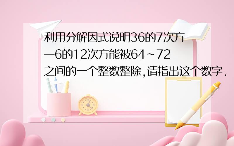 利用分解因式说明36的7次方—6的12次方能被64~72之间的一个整数整除,请指出这个数字.（写出过程）