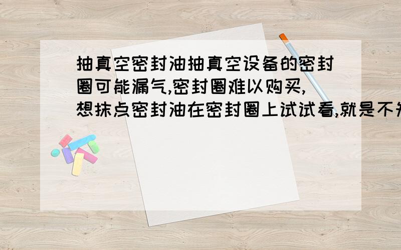 抽真空密封油抽真空设备的密封圈可能漏气,密封圈难以购买,想抹点密封油在密封圈上试试看,就是不知道买什么密封油好,想请高手指点一下,小弟万分感谢!