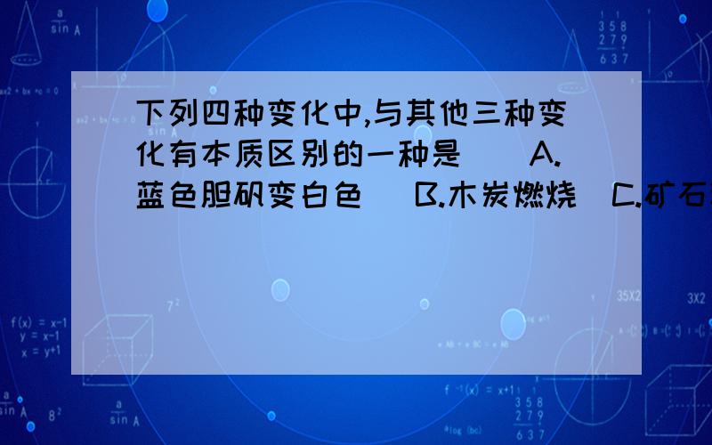 下列四种变化中,与其他三种变化有本质区别的一种是（）A.蓝色胆矾变白色   B.木炭燃烧  C.矿石粉碎  D.石灰石滴加盐酸