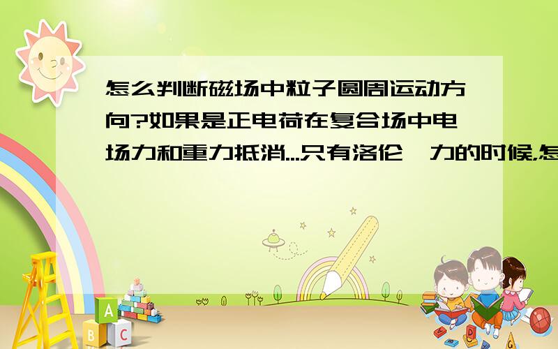 怎么判断磁场中粒子圆周运动方向?如果是正电荷在复合场中电场力和重力抵消...只有洛伦兹力的时候，怎么判断顺时针还是逆时针？