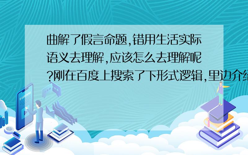 曲解了假言命题,错用生活实际语义去理解,应该怎么去理解呢?刚在百度上搜索了下形式逻辑,里边介绍说：人的逻辑应分为三大类,即朴素逻辑、工具逻辑（包括称名逻辑、形式逻辑、表象逻