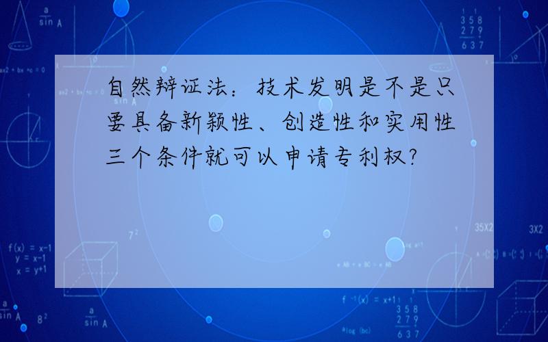 自然辩证法：技术发明是不是只要具备新颖性、创造性和实用性三个条件就可以申请专利权?