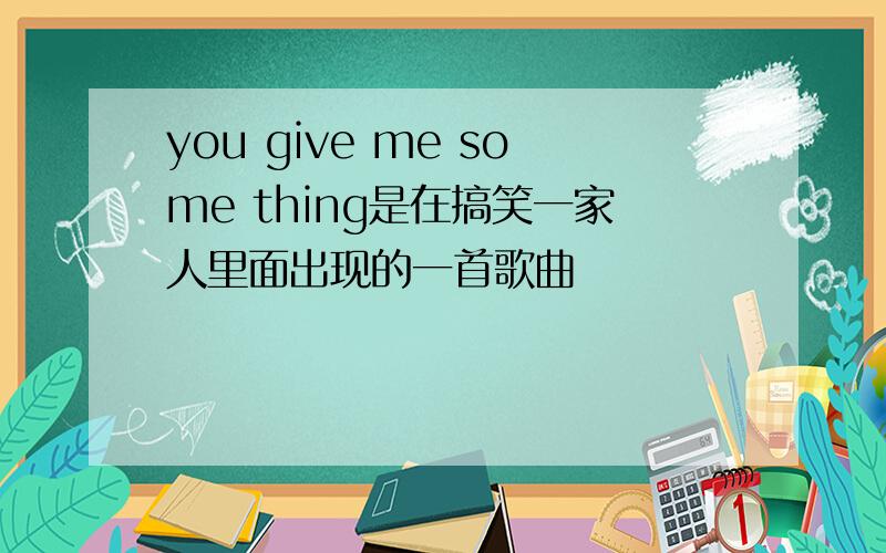 you give me some thing是在搞笑一家人里面出现的一首歌曲