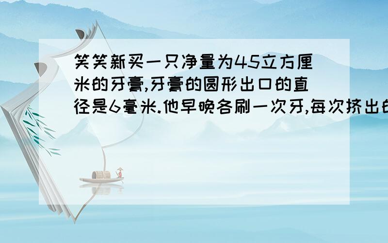 笑笑新买一只净量为45立方厘米的牙膏,牙膏的圆形出口的直径是6毫米.他早晚各刷一次牙,每次挤出的牙膏长约20毫米.这支牙膏估计能用（ ）天,（取3作为圆周率的近似值）