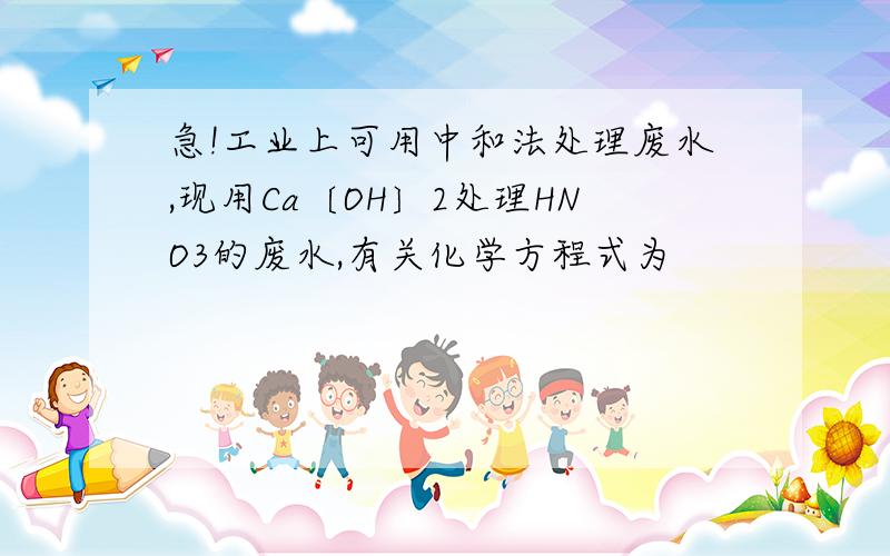 急!工业上可用中和法处理废水,现用Ca〔OH〕2处理HNO3的废水,有关化学方程式为