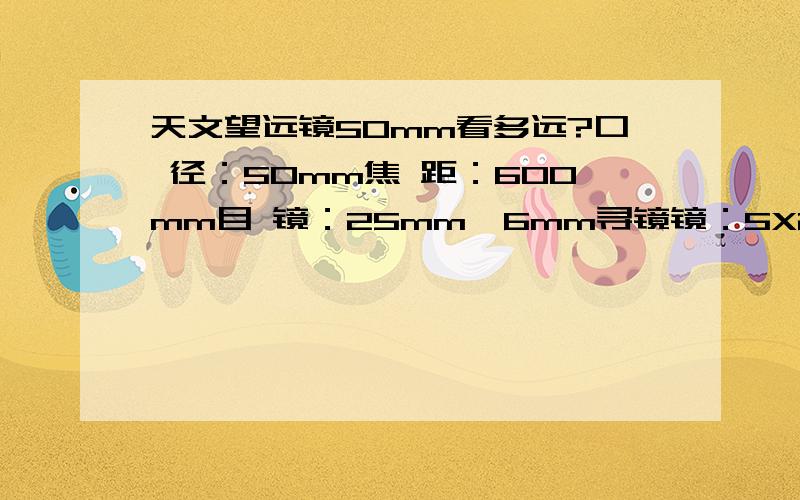 天文望远镜50mm看多远?口 径：50mm焦 距：600mm目 镜：25mm、6mm寻镜镜：5X24增倍镜：3X天顶镜：45度全正像太阳镜：物镜端,安全型 能看什么啊?